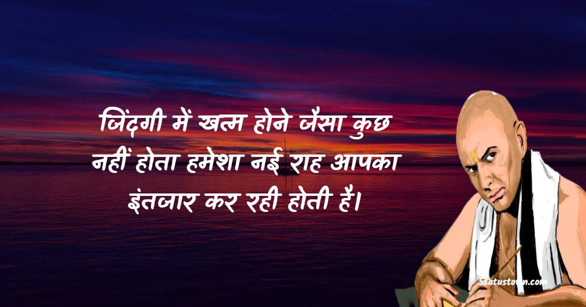 Chanakya  Quotes - जिंदगी में खत्म होने जैसा कुछ नहीं होता हमेशा नई राह आपका इंतजार कर रही होती है।