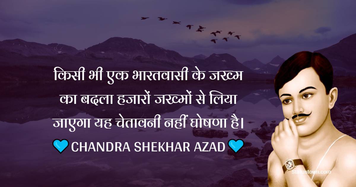 किसी भी एक भारतवासी के जख्म का बदला हजारों जख्मों से लिया जाएगा यह चेतावनी नहीं घोषणा है।
 - Chandra Shekhar Azad Quotes