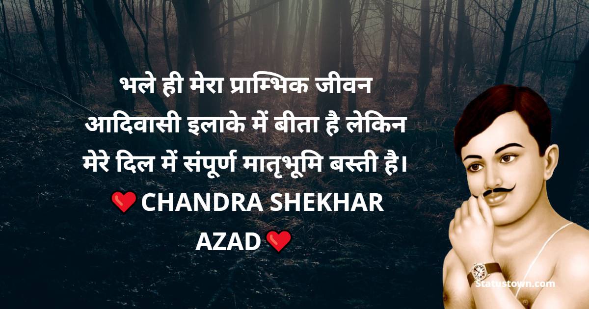 Chandra Shekhar Azad Quotes - भले ही मेरा प्राम्भिक जीवन आदिवासी इलाके में बीता है लेकिन मेरे दिल में संपूर्ण मातृभूमि बस्ती है।
