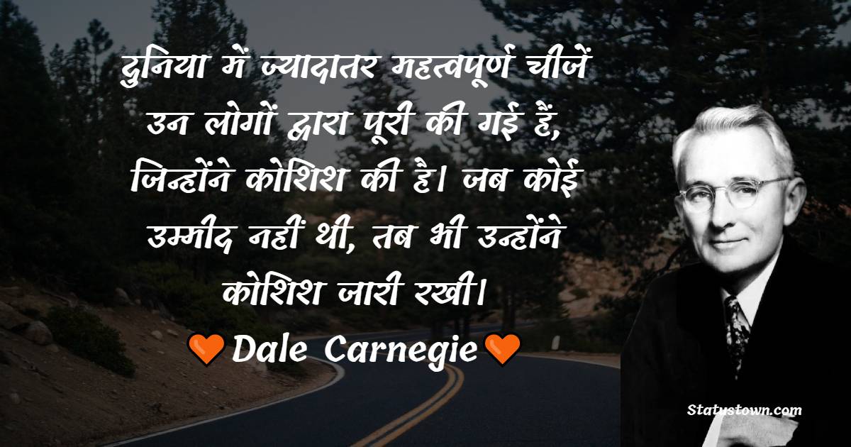 दुनिया में ज्यादातर महत्वपूर्ण चीजें उन लोगों द्वारा पूरी की गई हैं, जिन्होंने कोशिश की है। जब कोई उम्मीद नहीं थी, तब भी उन्होंने कोशिश जारी रखी। - Dale Carnegie Quotes