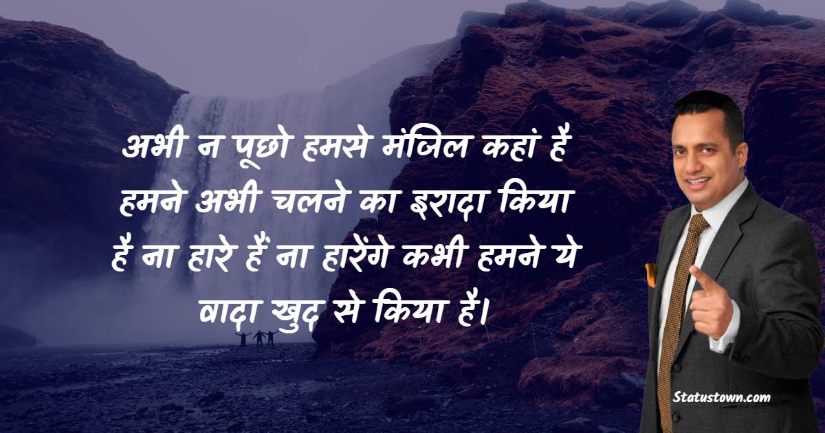 अभी न पूछो हमसे मंजिल कहां है हमने अभी चलने का इरादा किया है ना हारे हैं ना हारेंगे कभी हमने ये वादा खुद से किया है।