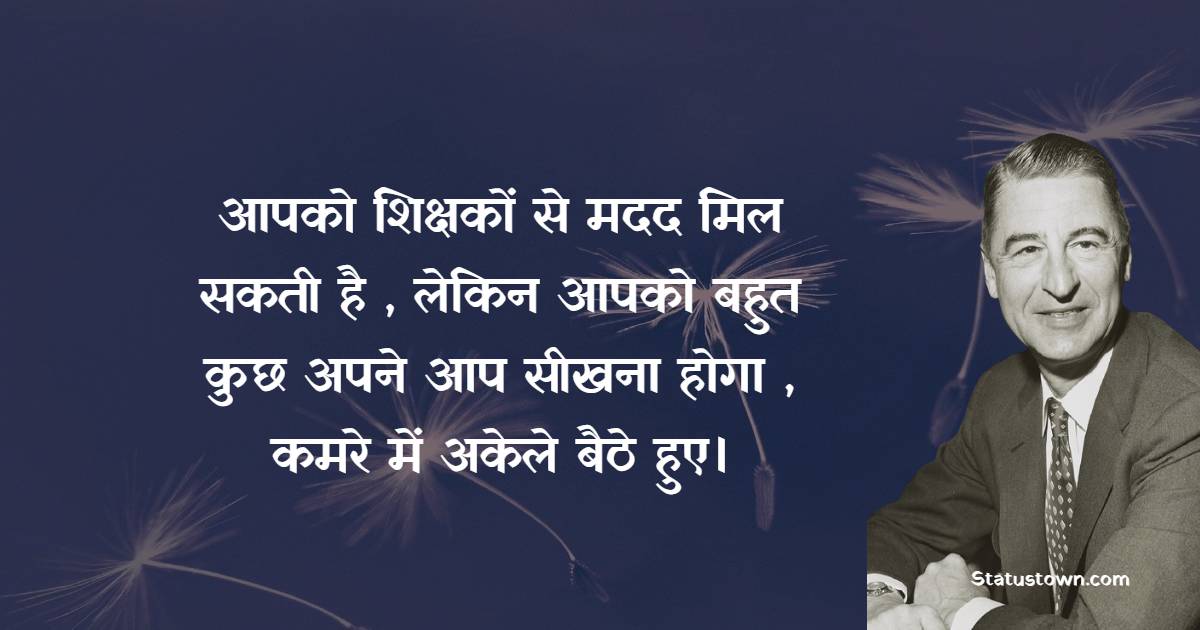 आपको शिक्षकों से मदद मिल सकती है , लेकिन आपको बहुत कुछ अपने आप सीखना होगा , कमरे में अकेले बैठे हुए।