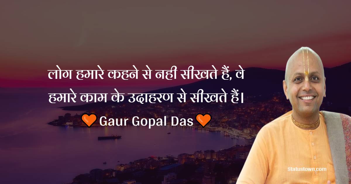 Gaur Gopal Das Quotes - लोग हमारे कहने से नही सीखते हैं, वे हमारे काम के उदाहरण से सीखते हैं।

