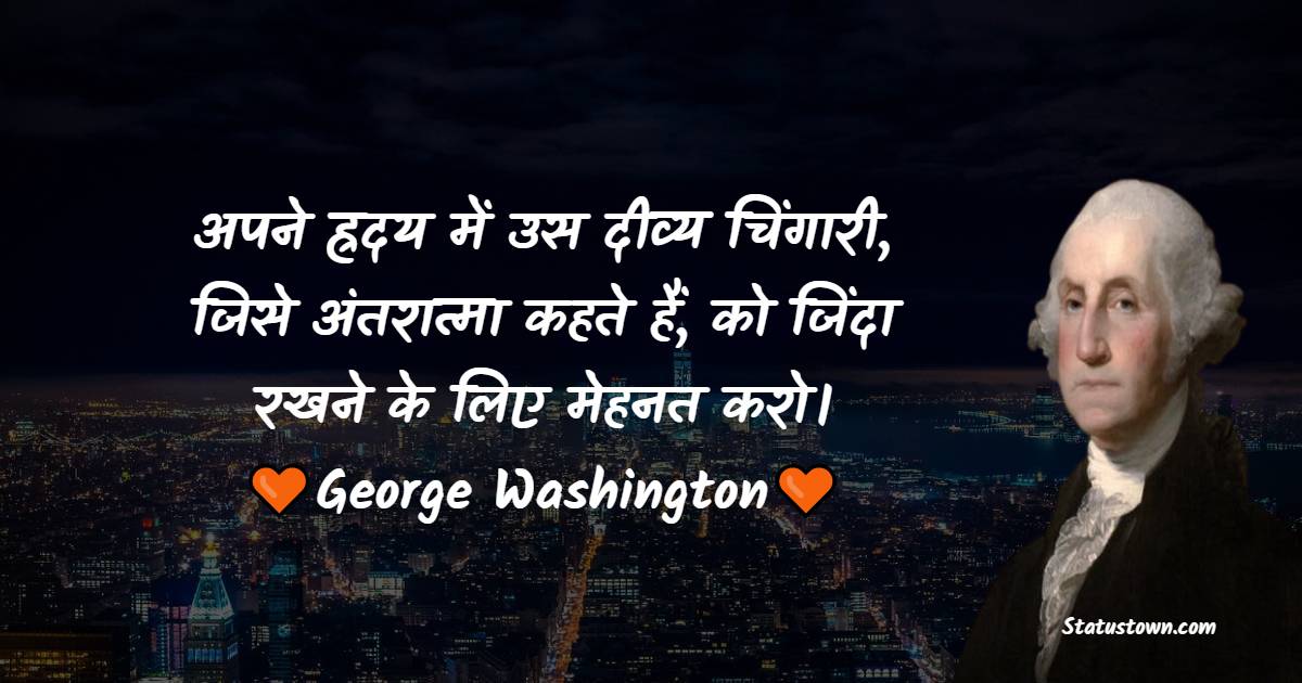 George Washington Quotes - अपने ह्रदय में उस दीव्य चिंगारी, जिसे अंतरात्मा कहते हैं, को जिंदा रखने के लिए मेहनत करो। 
