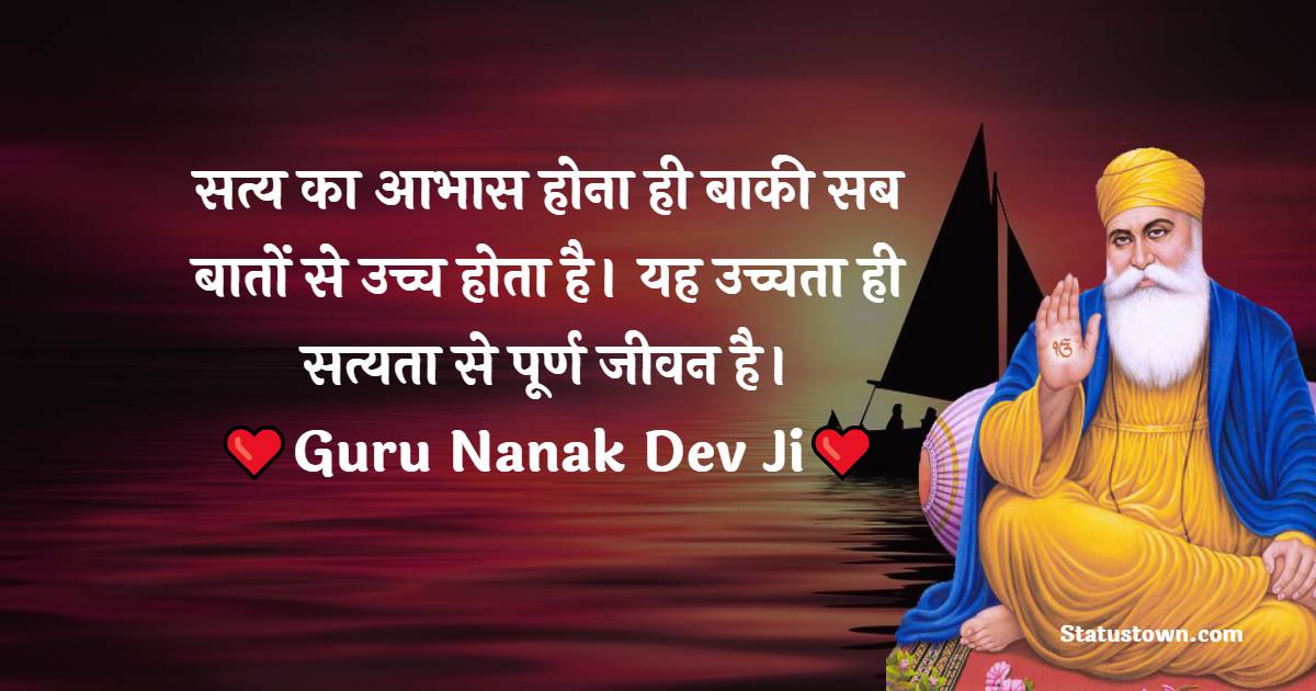 सत्य का आभास होना ही बाकी सब बातों से उच्च होता है। यह उच्चता ही सत्यता से पूर्ण जीवन है। - Guru Nanak Ji  Quotes