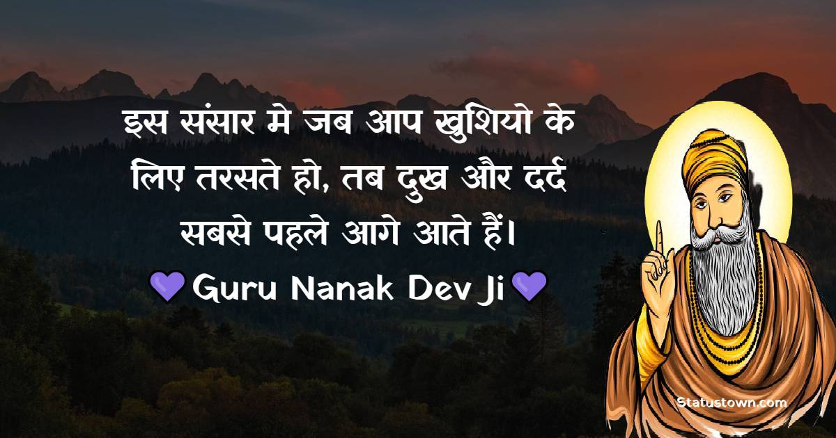 Guru Nanak Ji  Quotes -  इस संसार मे जब आप खुशियो के लिए तरसते हो, तब दुख और दर्द सबसे पहले आगे आते हैं।
