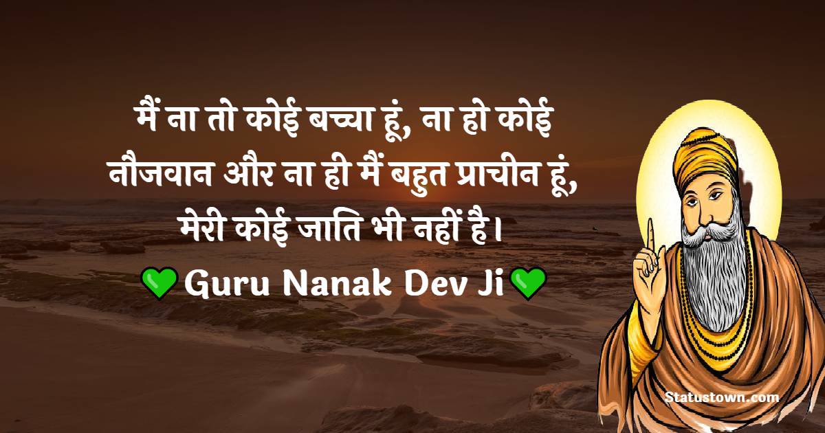 Guru Nanak Ji  Quotes -  मैं ना तो कोई बच्चा हूं, ना हो कोई नौजवान और ना ही मैं बहुत प्राचीन हूं, मेरी कोई जाति भी नहीं है।
