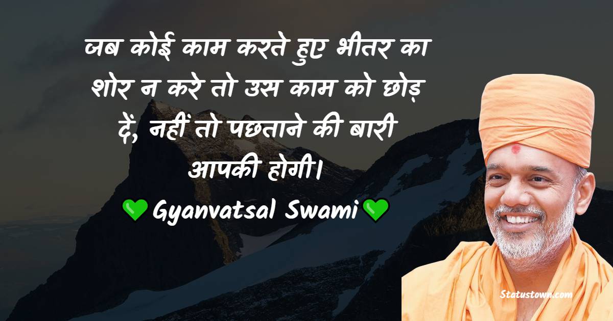 जब कोई काम करते हुए भीतर का शोर न करे तो उस काम को छोड़ दें, नहीं तो पछताने की बारी आपकी होगी।
 - Gyanvatsal Swami﻿ Quotes