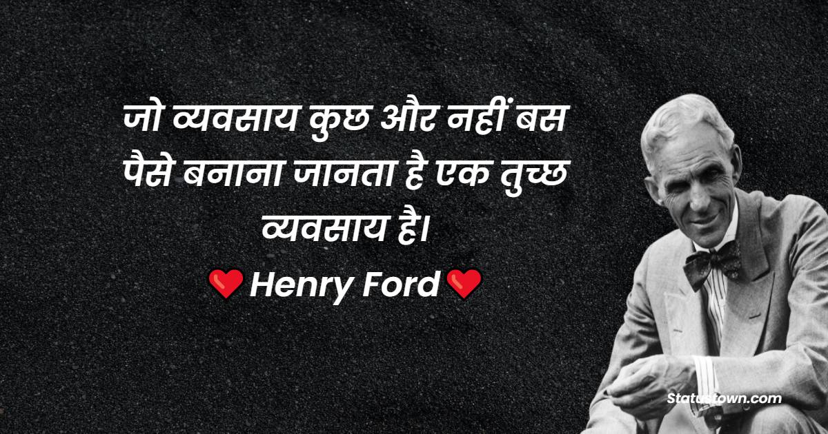 Henry Ford Quotes -  जो व्यवसाय कुछ और नहीं बस पैसे बनाना जानता है एक तुच्छ व्यवसाय है। 