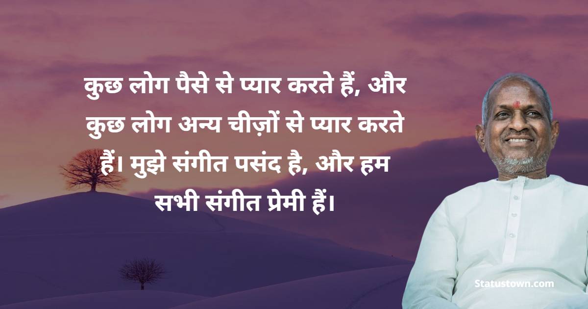 कुछ लोग पैसे से प्यार करते हैं, और कुछ लोग अन्य चीज़ों से प्यार करते हैं। मुझे संगीत पसंद है, और हम सभी संगीत प्रेमी हैं।
 - Ilaiyaraaja Quotes