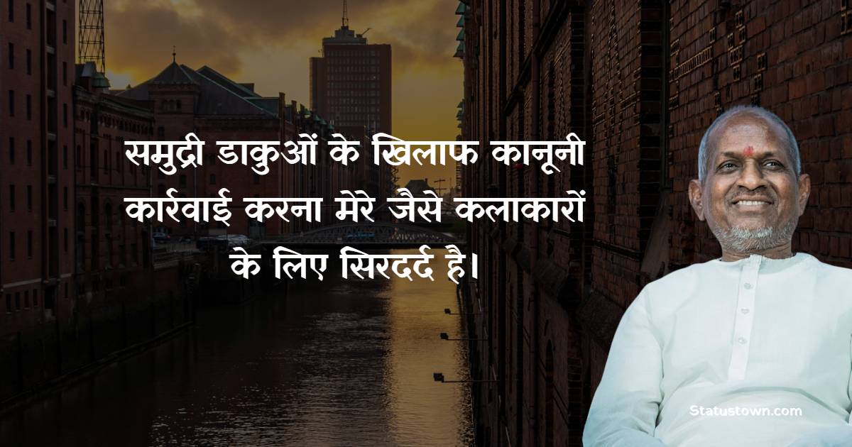 समुद्री डाकुओं के खिलाफ कानूनी कार्रवाई करना मेरे जैसे कलाकारों के लिए सिरदर्द है।
 - Ilaiyaraaja Quotes