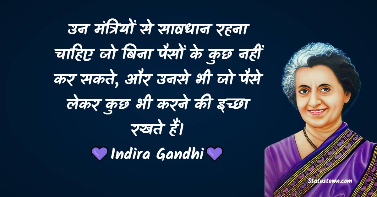 उन मंत्रियों से सावधान रहना चाहिए जो बिना पैसों के कुछ नहीं कर सकते, और उनसे भी जो पैसे लेकर कुछ भी करने की इच्छा रखते हैं। - Indira Gandhi Quotes