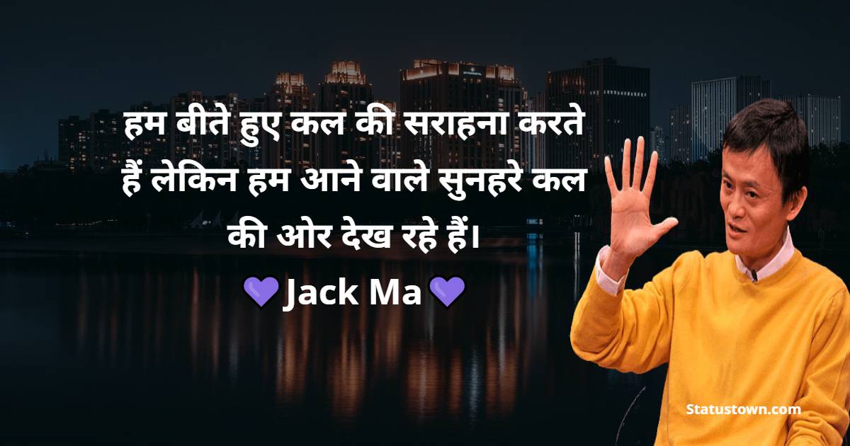 हम बीते हुए कल की सराहना करते हैं लेकिन हम आने वाले सुनहरे कल की ओर देख रहे हैं। - Jack Ma quotes