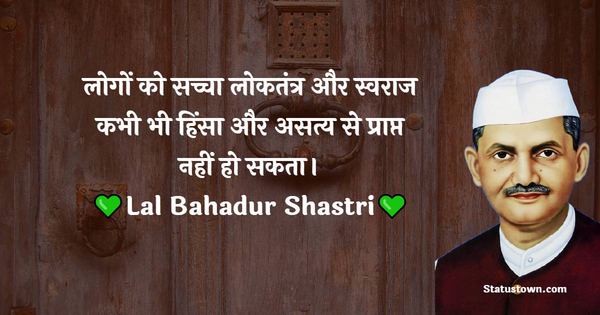 Lal Bahadur Shastri Quotes - लोगों को सच्चा लोकतंत्र और स्वराज कभी भी हिंसा और असत्य से प्राप्त नहीं हो सकता।