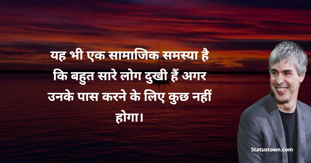 यह भी एक सामाजिक समस्या है कि बहुत सारे लोग दुखी हैं अगर उनके पास करने के लिए कुछ नहीं होगा। - Larry Page quotes