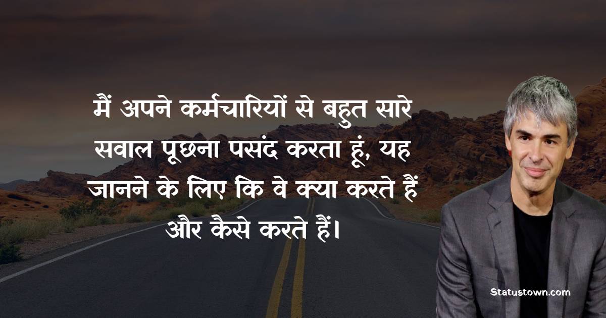 मैं अपने कर्मचारियों से बहुत सारे सवाल पूछना पसंद करता हूं, यह जानने के लिए कि वे क्या करते हैं और कैसे करते हैं। - Larry Page quotes