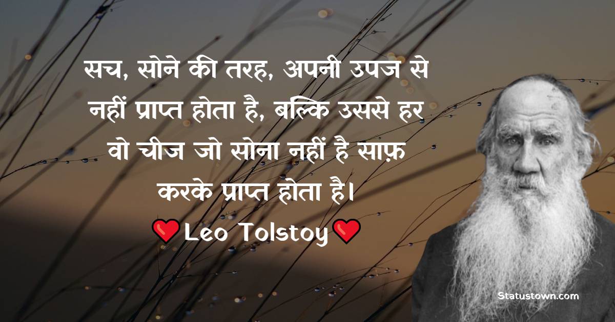 Leo Tolstoy Quotes - सच, सोने की तरह, अपनी उपज से नहीं प्राप्त होता है, बल्कि उससे हर वो चीज जो सोना नहीं है साफ़ करके प्राप्त होता है।