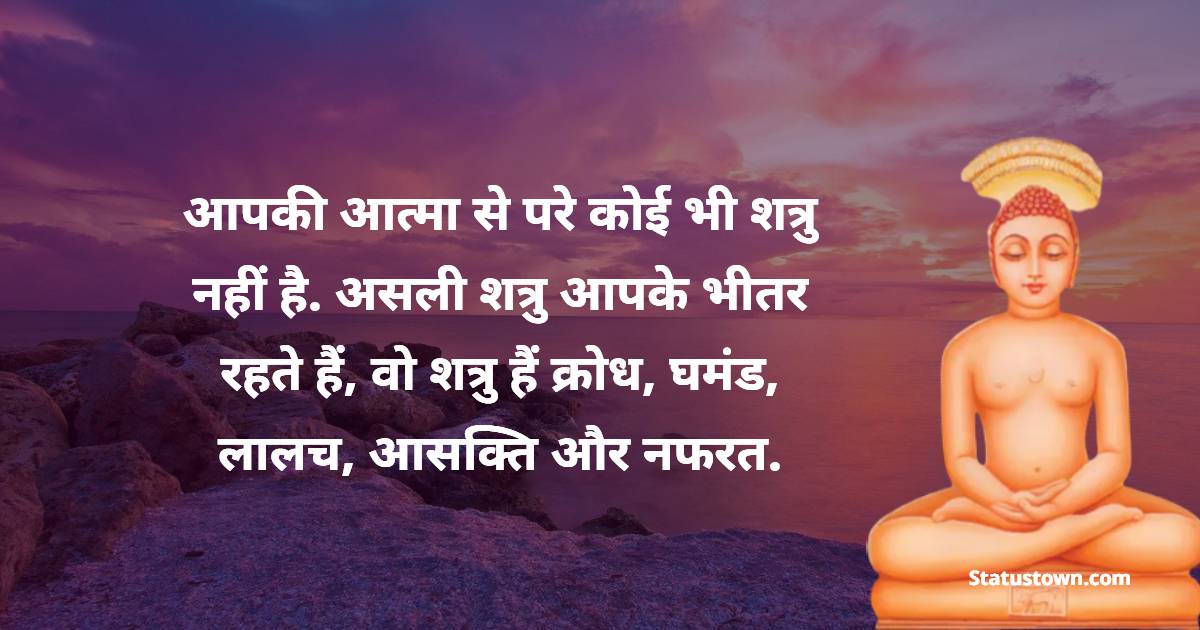 आपकी आत्मा से परे कोई भी शत्रु नहीं है. असली शत्रु आपके भीतर रहते हैं , वो शत्रु हैं क्रोध , घमंड , लालच ,आसक्ति और नफरत.