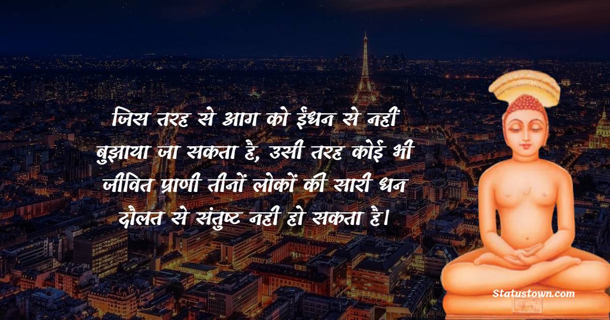  जिस तरह से आग को ईंधन से नहीं बुझाया जा सकता है, उसी तरह कोई भी जीवित प्राणी तीनों लोकों की सारी धन दौलत से संतुष्ट नही हो सकता है।