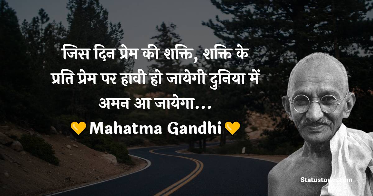  Mahatma Gandhi  Quotes -  जिस दिन प्रेम की शक्ति, शक्ति के प्रति प्रेम पर हावी हो जायेगी दुनिया में अमन आ जायेगा...