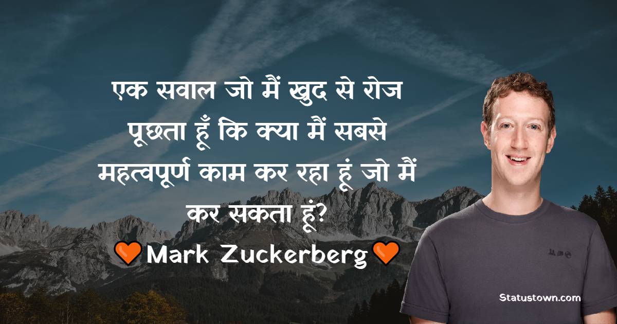एक सवाल जो मैं खुद से रोज पूछता हूँ कि क्या मैं सबसे महत्वपूर्ण काम कर रहा हूं जो मैं कर सकता हूं? - Mark Zuckerberg quotes