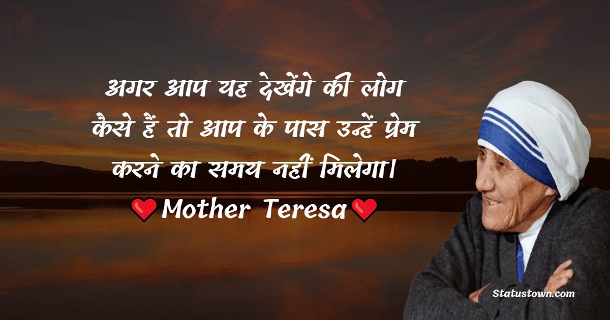 अगर आप यह देखेंगे की लोग कैसे हैं तो आप के पास उन्हें प्रेम करने का समय नहीं मिलेगा। - Mother Teresa quotes
