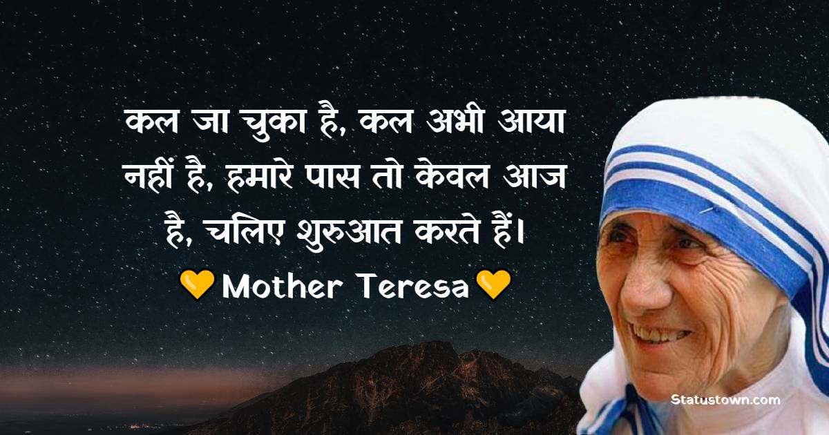 कल जा चुका है, कल अभी आया नहीं है, हमारे पास तो केवल आज है, चलिए शुरुआत करते हैं। - Mother Teresa Quotes