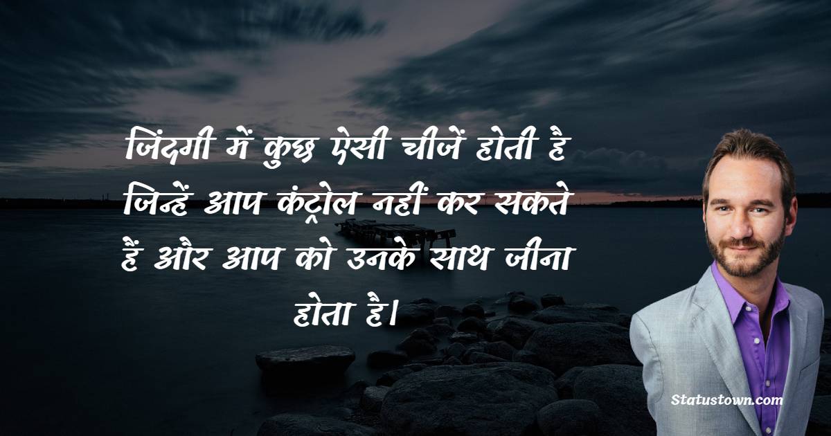 जिंदगी में कुछ ऐसी चीजें होती है जिन्हें आप कंट्रोल नहीं कर सकते हैं और आप को उनके साथ जीना होता है। - Nick Vujicic quotes