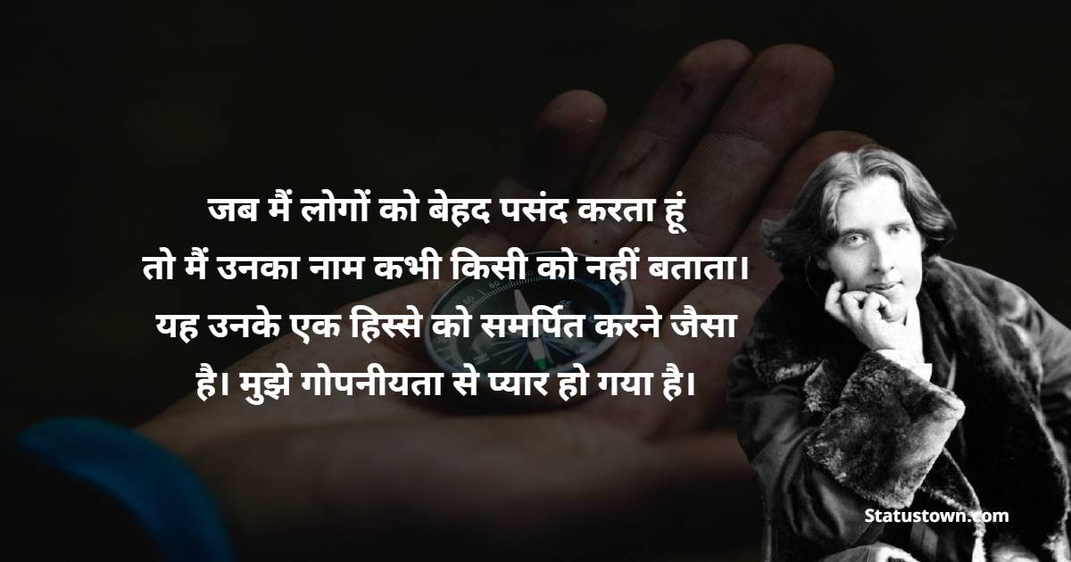 जब मैं लोगों को बेहद पसंद करता हूं तो मैं उनका नाम कभी किसी को नहीं बताता। यह उनके एक हिस्से को समर्पित करने जैसा है। मुझे गोपनीयता से प्यार हो गया है। - Oscar Wilde quotes