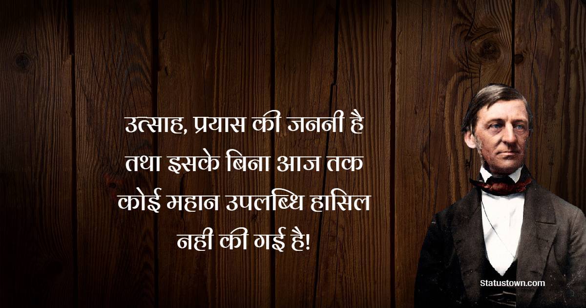 उत्साह, प्रयास की जननी है , तथा इसके बिना आज तक कोई महान उपलब्धि हासिल नही की गई है | - Ralph Waldo Emerson Quotes