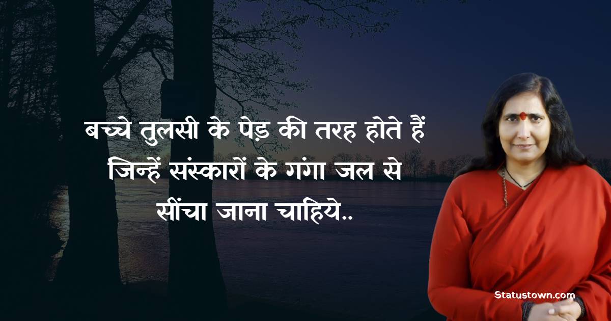 बच्चे तुलसी के पेड़ की तरह होते हैं, जिन्हें संस्कारों के गंगा जल से सींचा जाना चाहिये|