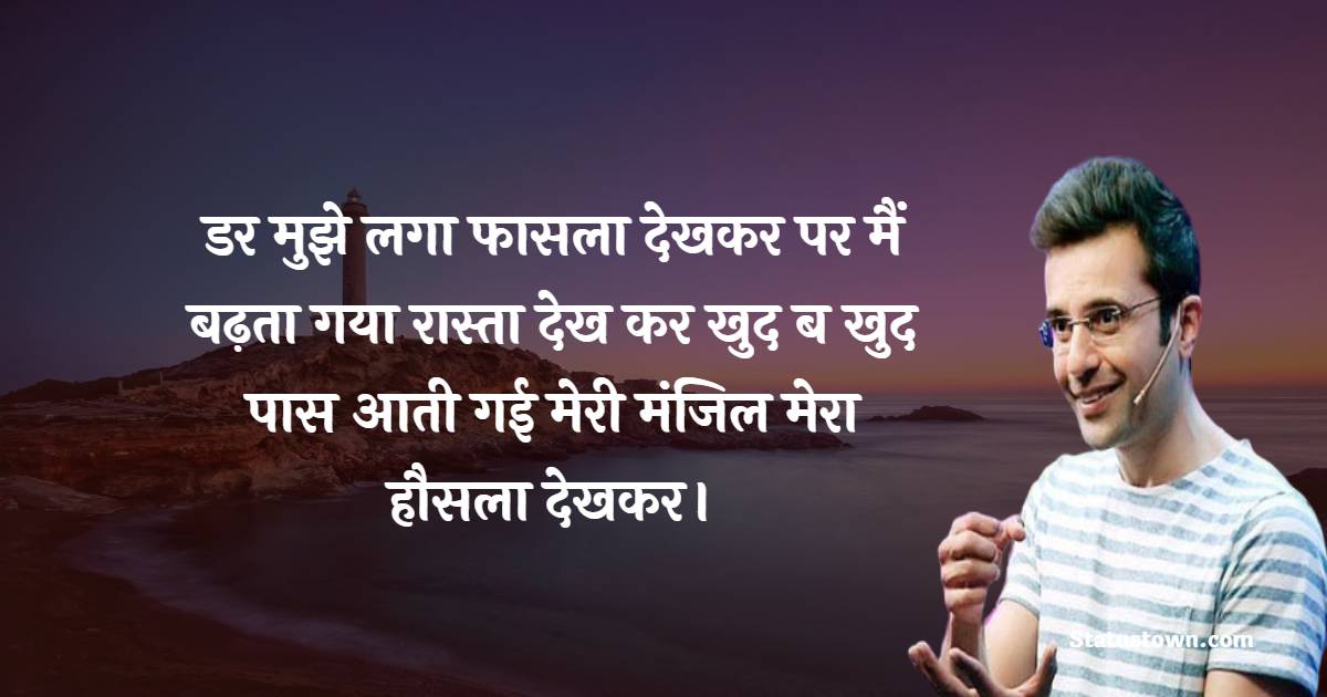 डर मुझे लगा फासला देखकर पर मैं बढ़ता गया रास्ता देख कर खुद ब खुद पास आती गई मेरी मंजिल मेरा हौसला देखकर। - Sandeep Maheshwari Quotes