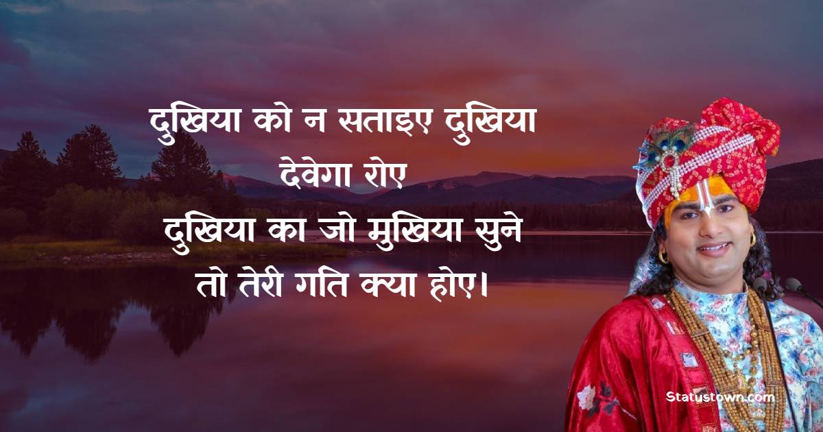 दुखिया को न सताइए दुखिया देवेगा रोए, दुखिया का जो मुखिया सुने, तो तेरी गति क्या होए। 
 - Shri Aniruddhacharya Ji Maharaj Quotes