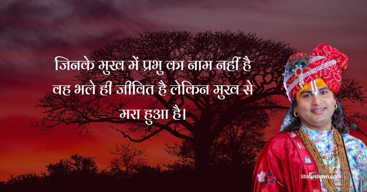 जिनके मुख में प्रभु का नाम नहीं है, वह भले ही जीवित है लेकिन मुख से मरा हुआ है। 
 - Shri Aniruddhacharya Ji Maharaj Quotes