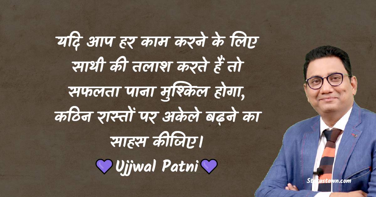 यदि आप हर काम करने के लिए साथी की तलाश करते हैं तो सफलता पाना मुश्किल होगा, कठिन रास्तों पर अकेले बढ़ने का साहस कीजिए। - Ujjwal Patni quotes