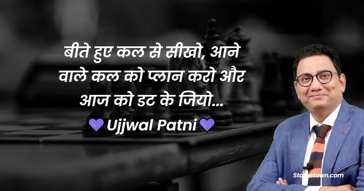 Ujjwal Patni Quotes - बीते हुए कल से सीखो, आने वाले कल को प्लान करो और आज को डट के जियो...