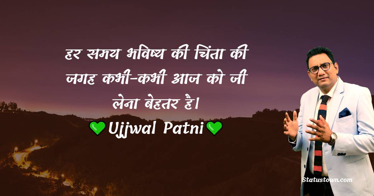  हर समय भविष्य की चिंता की जगह कभी-कभी आज को जी लेना बेहतर है। - Ujjwal Patni Quotes