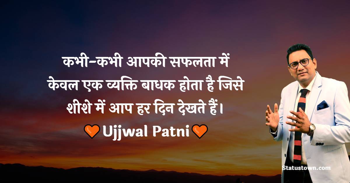 कभी-कभी आपकी सफलता में केवल एक व्यक्ति बाधक होता है जिसे शीशे में आप हर दिन देखते हैं। - Ujjwal Patni quotes