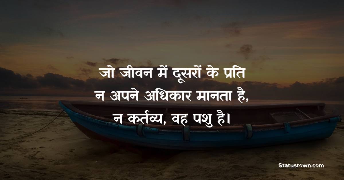 जो जीवन में दूसरों के प्रति न अपने अधिकार मानता है, न कर्तव्य, वह पशु है। - Adhikaar Shayari