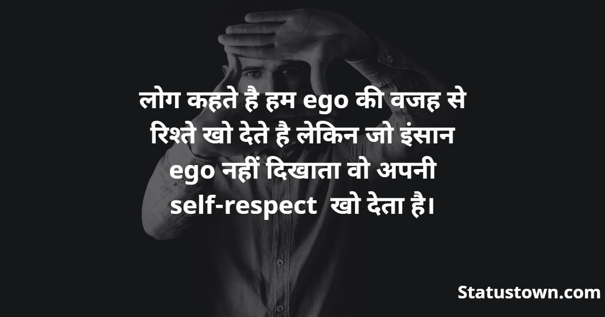   लोग कहते है हम ego की वजह से रिश्ते खो देते है लेकिन जो इंसान ego नहीं दिखाता वो अपनी self-respect खो देता है। - Alone Status