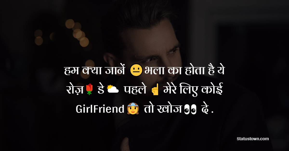 हम क्या जानें 😐भला का होता है ये रोज़🌹 डे⛅ पहले ☝ मेरे लिए कोई GirlFriend👸 तो खोज👀 दे .❗❗😕
- Best Shayari