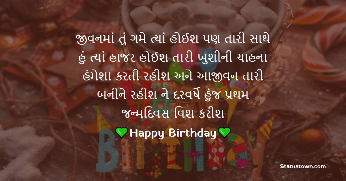 જીવનમાં તું ગમે ત્યાં હોઈશ, પણ તારી સાથે હું ત્યાં હાજર હોઈશ, તારી ખુશીની ચાહના હંમેશા કરતી રહીશ, અને આજીવન તારી બનીને રહીશ, ને દરવર્ષે હુંજ પ્રથમ જન્મદિવસ વિશ કરીશ. - Birthday Wishes For Boyfriend in Gujarati