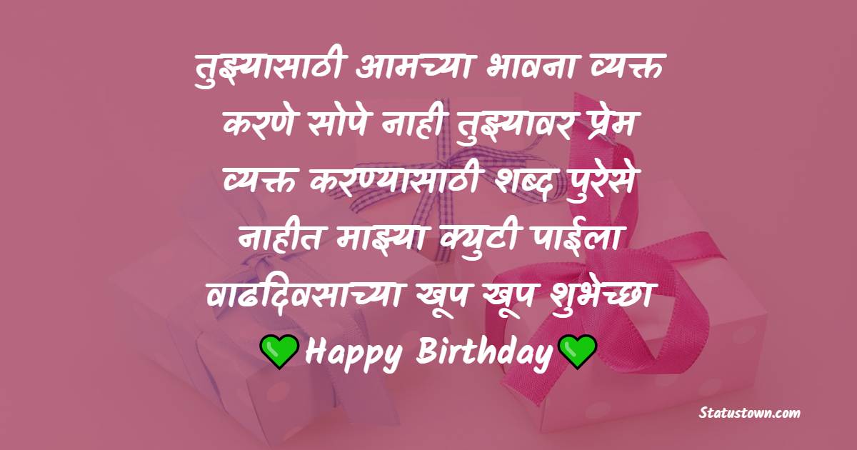 तुझ्यासाठी आमच्या भावना व्यक्त करणे सोपे नाही. तुझ्यावर प्रेम व्यक्त करण्यासाठी शब्द पुरेसे नाहीत. माझ्या क्युटी पाईला वाढदिवसाच्या खूप खूप शुभेच्छा. - Birthday Wishes For Daughter in Marathi