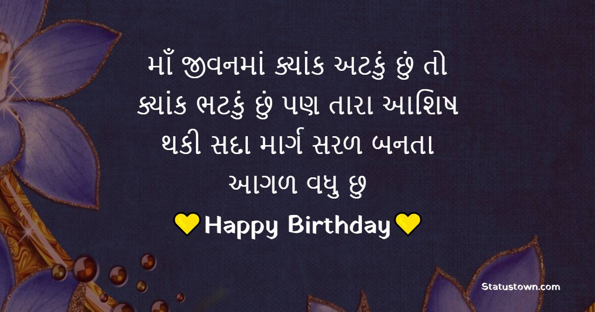 માઁ જીવનમાં ક્યાંક અટકું છું તો ક્યાંક ભટકું છું, પણ તારા આશિષ થકી સદા માર્ગ સરળ બનતા આગળ વધુ છુ. - Birthday Wishes For Mom in Gujarati