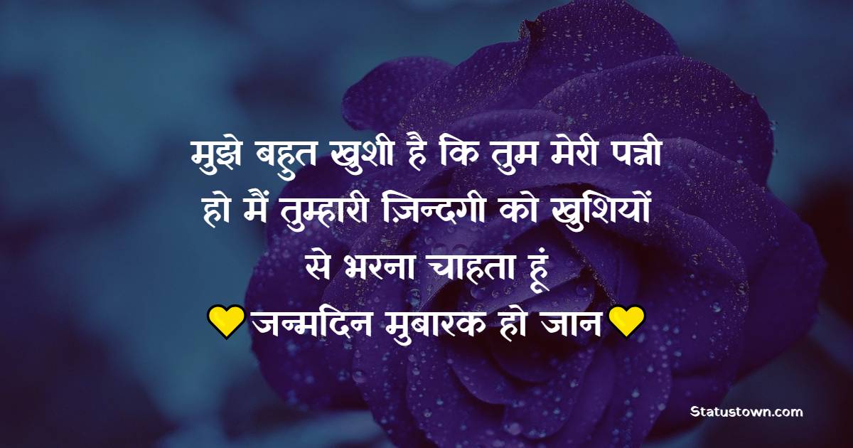 मुझे बहुत खुशी है कि तुम मेरी पत्नी हो। मैं तुम्हारी ज़िन्दगी को खुशियों से भरना चाहता हूं। जन्मदिन मुबारक हो जान