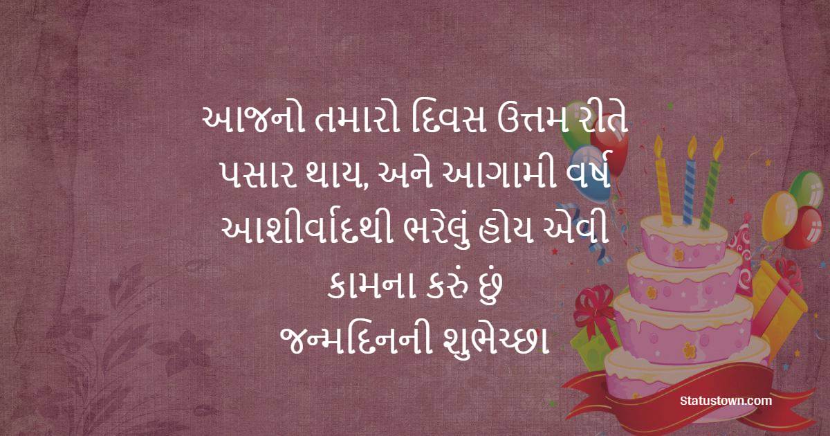 આજનો તમારો દિવસ ઉત્તમ રીતે પસાર થાય, અને આગામી વર્ષ આશીર્વાદથી ભરેલું હોય એવી કામના કરું છું. જન્મદિનની શુભેચ્છા. જન્મ દિન મુબારખ - Birthday Wishes in Gujarati