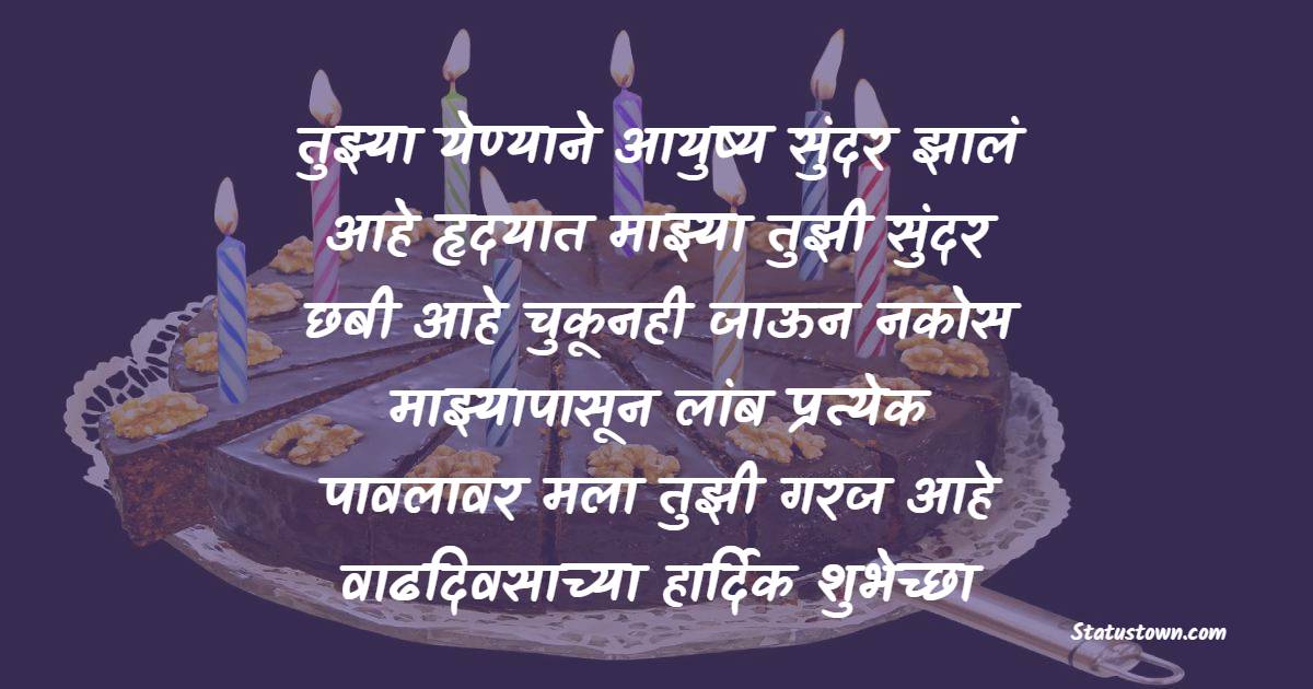तुझ्या येण्याने आयुष्य सुंदर झालं आहे हृदयात माझ्या तुझी सुंदर छबी आहे चुकूनही जाऊन नकोस माझ्यापासून लांब प्रत्येक पावलावर मला तुझी गरज आहे  ! वाढदिवसाच्या हार्दिक शुभेच्छा - Birthday Wishes in Marathi