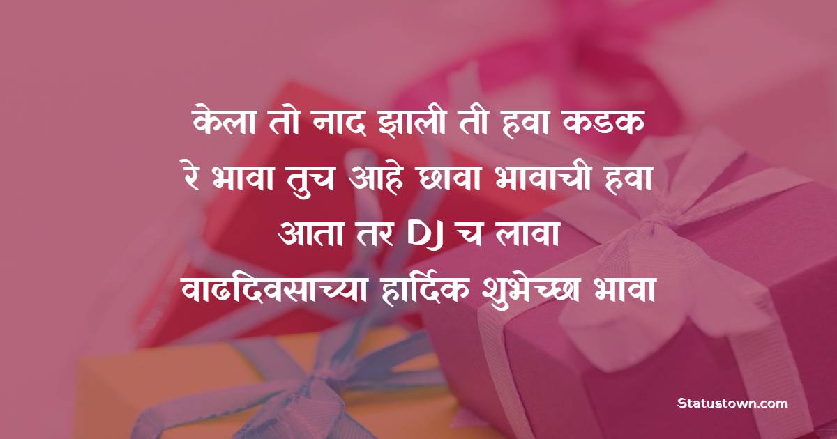 केला तो नाद झाली ती हवा कडक रे भावा तुच आहे छावा भावाची हवा आता तर DJ च लावा. वाढदिवसाच्या हार्दिक शुभेच्छा भावा ! - Birthday Wishes in Marathi