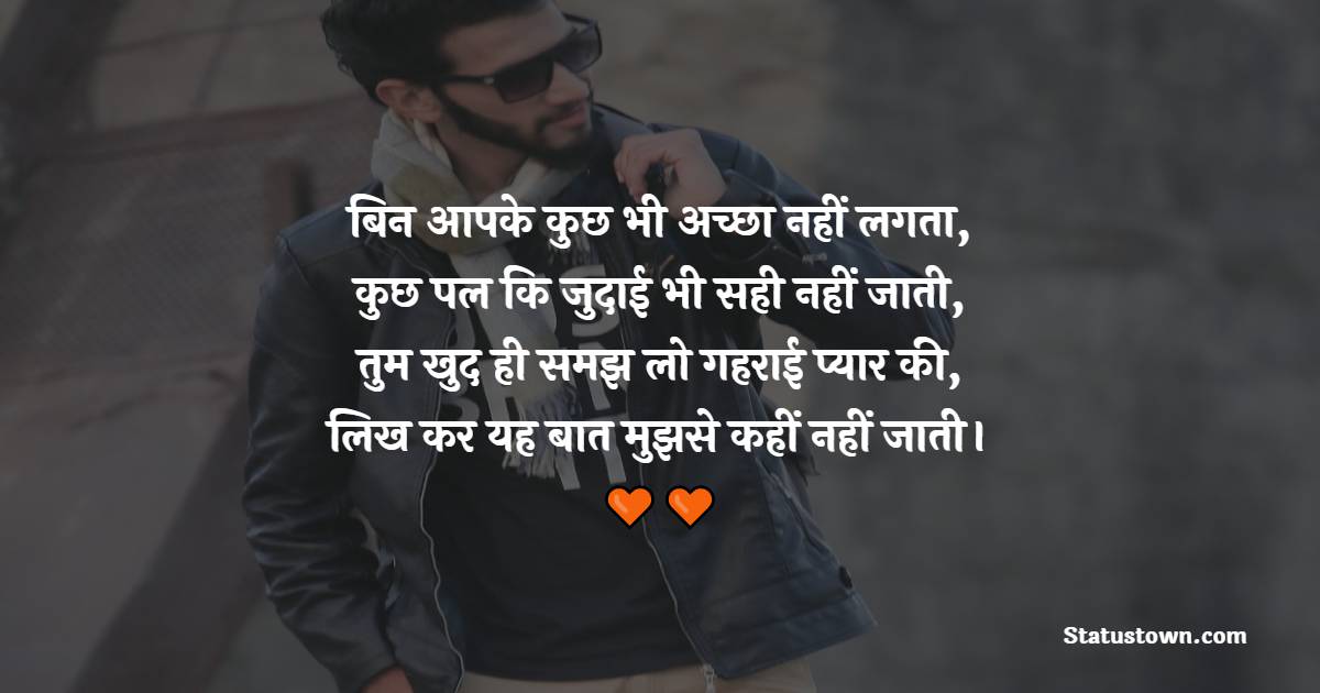 बिन आपके कुछ भी अच्छा नहीं लगता, कुछ पल कि जुदाई भी सही नहीं जाती, तुम खुद ही समझ लो गहराई प्यार की, लिख कर यह बात मुझसे कहीं नहीं जाती। - Judai Shayari