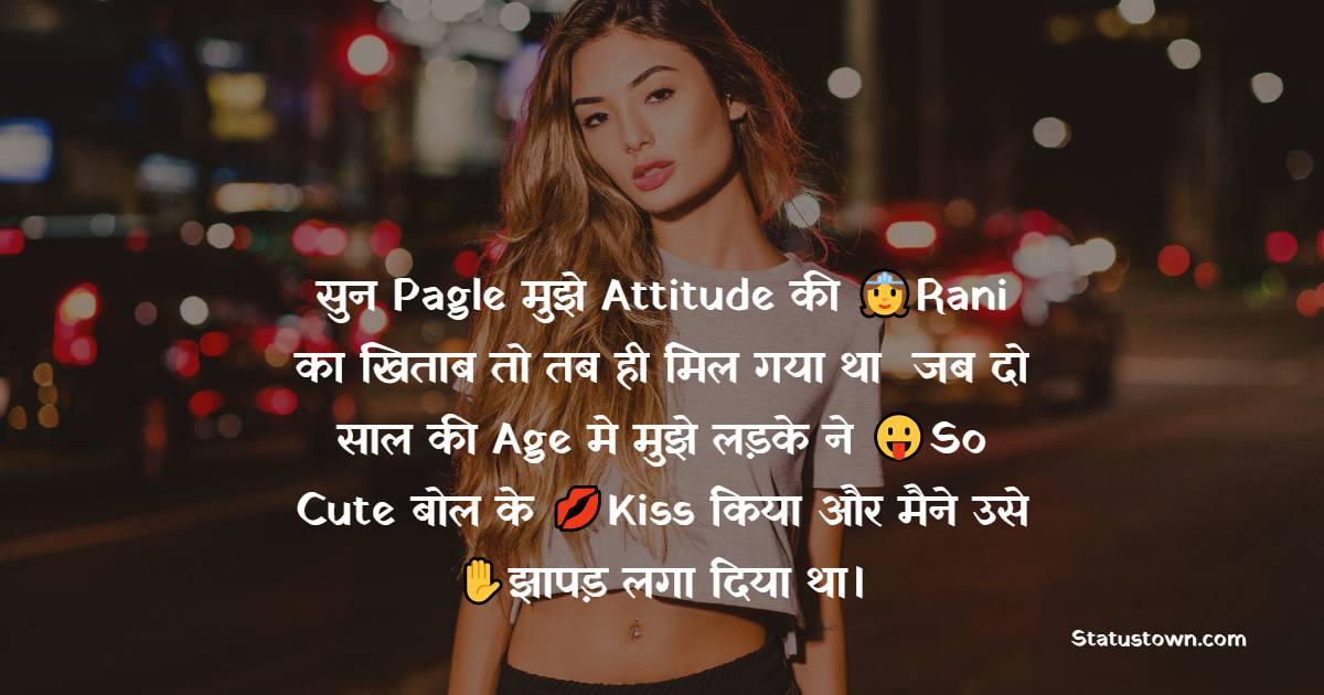  सुन Pagle मुझे Attitude की Rani का खिताब तो तब ही मिल गया था  जब दो साल की Age मे मुझे लड़के ने So Cute बोल के Kiss किया और  मैने उसे झापड़ लगा दिया था।  - attitude shayari